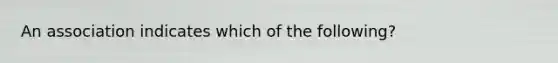 An association indicates which of the following?