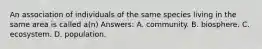 An association of individuals of the same species living in the same area is called a(n) Answers: A. community. B. biosphere. C. ecosystem. D. population.