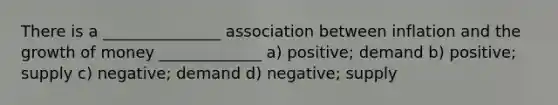 There is a _______________ association between inflation and the growth of money _____________ a) positive; demand b) positive; supply c) negative; demand d) negative; supply