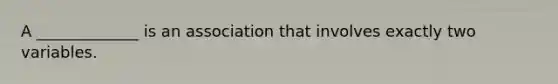 A _____________ is an association that involves exactly two variables.