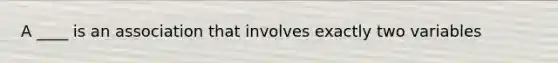 A ____ is an association that involves exactly two variables