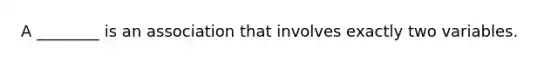 A ________ is an association that involves exactly two variables.