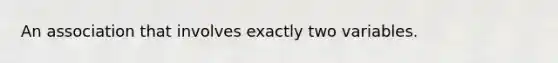 An association that involves exactly two variables.