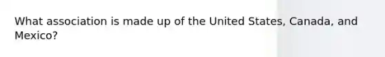 What association is made up of the United​ States, Canada, and​ Mexico?