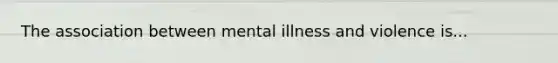 The association between mental illness and violence is...