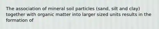 The association of mineral soil particles (sand, silt and clay) together with organic matter into larger sized units results in the formation of