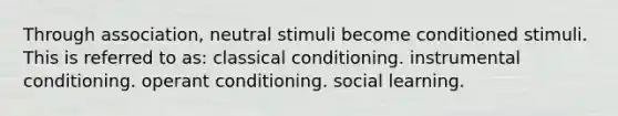 Through association, neutral stimuli become conditioned stimuli. This is referred to as: classical conditioning. instrumental conditioning. operant conditioning. social learning.