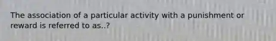 The association of a particular activity with a punishment or reward is referred to as..?