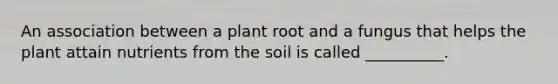 An association between a plant root and a fungus that helps the plant attain nutrients from the soil is called __________.