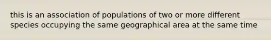 this is an association of populations of two or more different species occupying the same geographical area at the same time