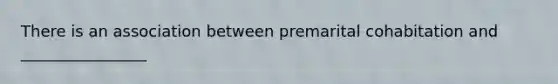 There is an association between premarital cohabitation and ________________