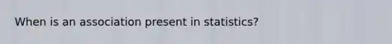 When is an association present in statistics?