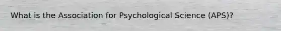 What is the Association for Psychological Science (APS)?