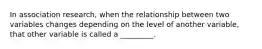 In association research, when the relationship between two variables changes depending on the level of another variable, that other variable is called a _________.