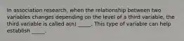 In association research, when the relationship between two variables changes depending on the level of a third variable, the third variable is called a(n) _____. This type of variable can help establish _____.