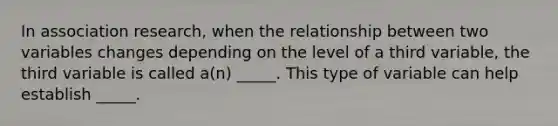 In association research, when the relationship between two variables changes depending on the level of a third variable, the third variable is called a(n) _____. This type of variable can help establish _____.