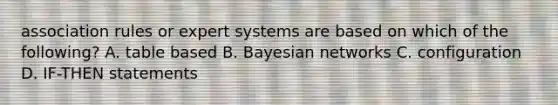 association rules or expert systems are based on which of the following? A. table based B. Bayesian networks C. configuration D. IF-THEN statements