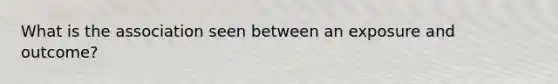 What is the association seen between an exposure and outcome?