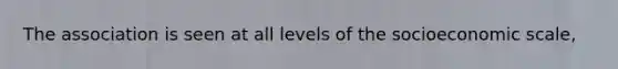 The association is seen at all levels of the socioeconomic scale,