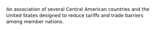 An association of several Central American countries and the United States designed to reduce tariffs and trade barriers among member nations.