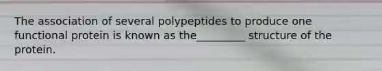 The association of several polypeptides to produce one functional protein is known as the_________ structure of the protein.