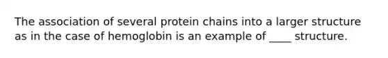 The association of several protein chains into a larger structure as in the case of hemoglobin is an example of ____ structure.