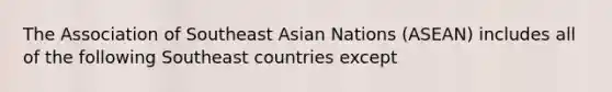 The Association of Southeast Asian Nations (ASEAN) includes all of the following Southeast countries except