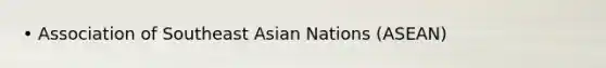 • Association of Southeast Asian Nations (ASEAN)