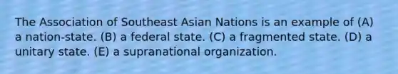 The Association of Southeast Asian Nations is an example of (A) a nation-state. (B) a federal state. (C) a fragmented state. (D) a unitary state. (E) a supranational organization.