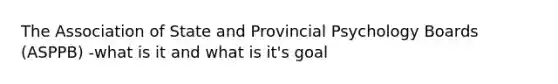 The Association of State and Provincial Psychology Boards (ASPPB) -what is it and what is it's goal