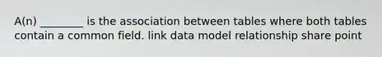 A(n) ________ is the association between tables where both tables contain a common field. link data model relationship share point