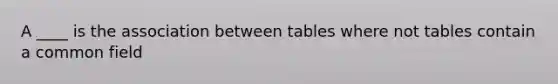 A ____ is the association between tables where not tables contain a common field