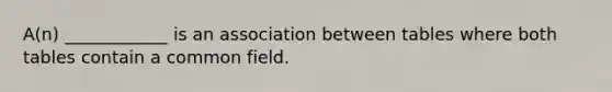 A(n) ____________ is an association between tables where both tables contain a common field.