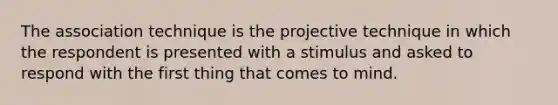 The association technique is the projective technique in which the respondent is presented with a stimulus and asked to respond with the first thing that comes to mind.