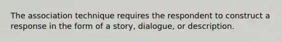 The association technique requires the respondent to construct a response in the form of a story, dialogue, or description.