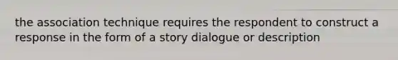 the association technique requires the respondent to construct a response in the form of a story dialogue or description