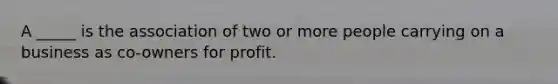 A _____ is the association of two or more people carrying on a business as co-owners for profit.