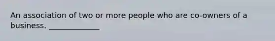 An association of two or more people who are co-owners of a business. _____________