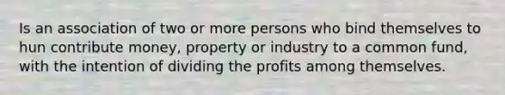 Is an association of two or more persons who bind themselves to hun contribute money, property or industry to a common fund, with the intention of dividing the profits among themselves.