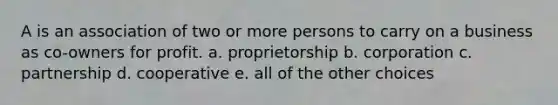 A is an association of two or more persons to carry on a business as co-owners for profit. a. proprietorship b. corporation c. partnership d. cooperative e. all of the other choices