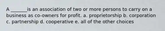 A _______is an association of two or more persons to carry on a business as co-owners for profit. a. proprietorship b. corporation c. partnership d. cooperative e. all of the other choices