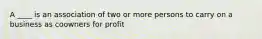 A ____ is an association of two or more persons to carry on a business as coowners for profit