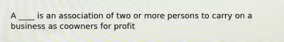 A ____ is an association of two or more persons to carry on a business as coowners for profit