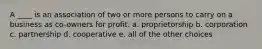 A ____ is an association of two or more persons to carry on a business as co-owners for profit. a. proprietorship b. corporation c. partnership d. cooperative e. all of the other choices