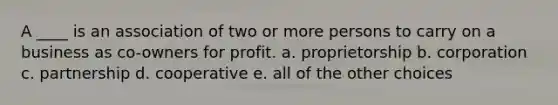 A ____ is an association of two or more persons to carry on a business as co-owners for profit. a. proprietorship b. corporation c. partnership d. cooperative e. all of the other choices