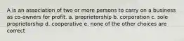 A is an association of two or more persons to carry on a business as co-owners for profit. a. proprietorship b. corporation c. sole proprietorship d. cooperative e. none of the other choices are correct