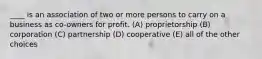 ____ is an association of two or more persons to carry on a business as co-owners for profit. (A) proprietorship (B) corporation (C) partnership (D) cooperative (E) all of the other choices