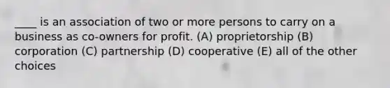 ____ is an association of two or more persons to carry on a business as co-owners for profit. (A) proprietorship (B) corporation (C) partnership (D) cooperative (E) all of the other choices