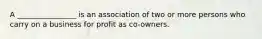 A ________________ is an association of two or more persons who carry on a business for profit as co-owners.