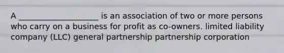 A ____________________ is an association of two or more persons who carry on a business for profit as co-owners. limited liability company (LLC) general partnership partnership corporation